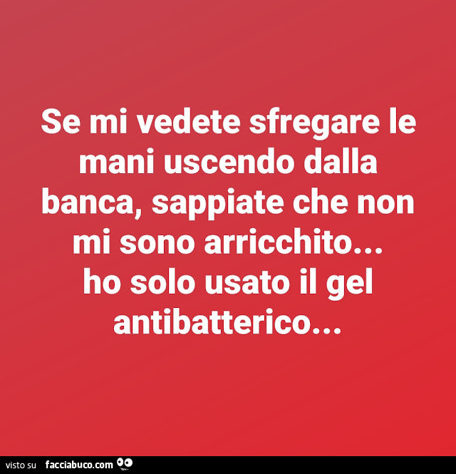 Se mi vedete sfregare le mani uscendo dalla banca, sappiate che non mi sono arricchito… ho solo usato il gel antibatterico…