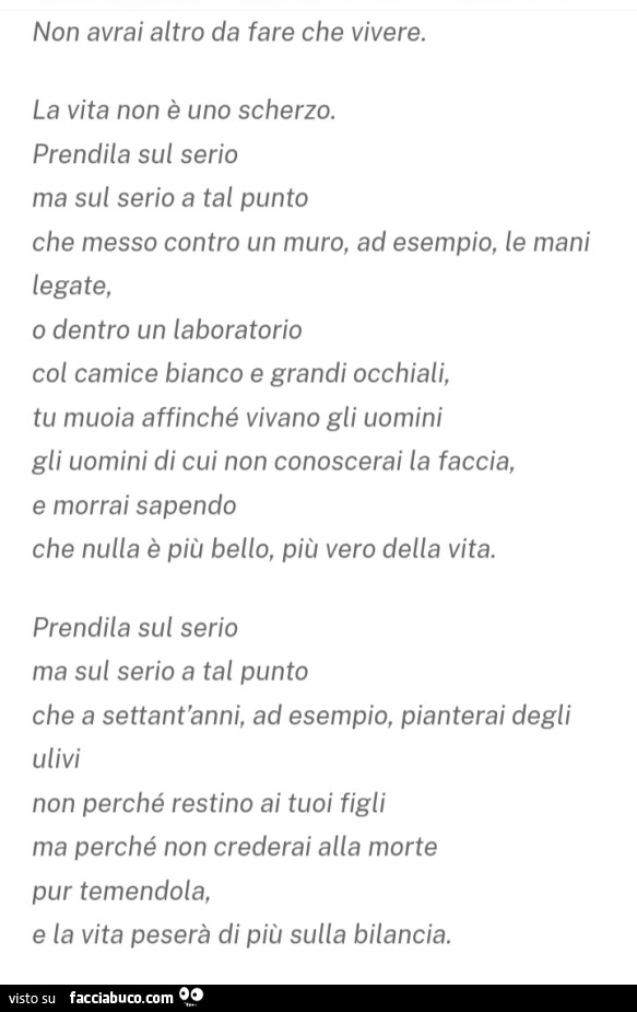 Non avrai altro da fare che vivere. La vita non è uno scherzo. Prendila sul serio ma sul serio
