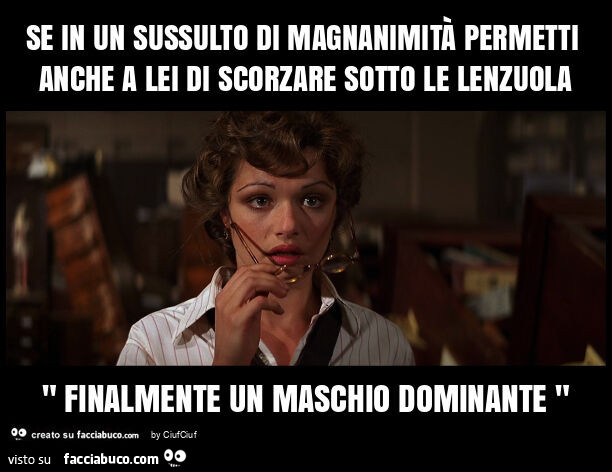 Se in un sussulto di magnanimità permetti anche a lei di scorzare sotto le lenzuola " finalmente un maschio dominante "