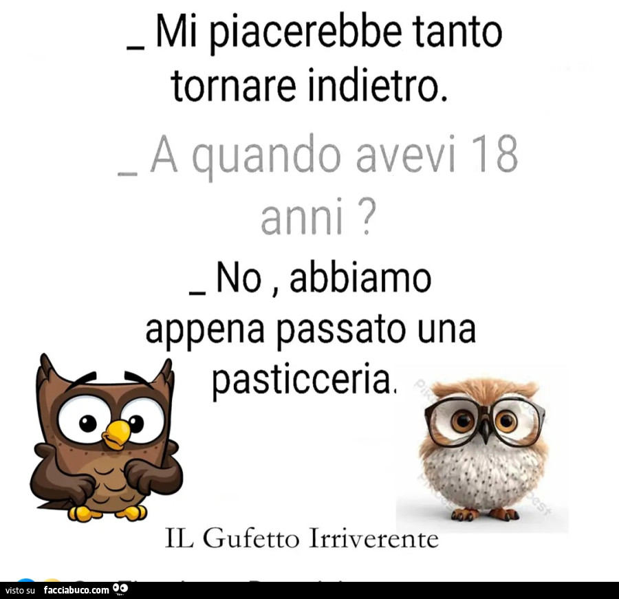 Mi piacerebbe tanto tornare indietro. A quando avevi 18 anno? No, abbiamo appena passato una pasticceria