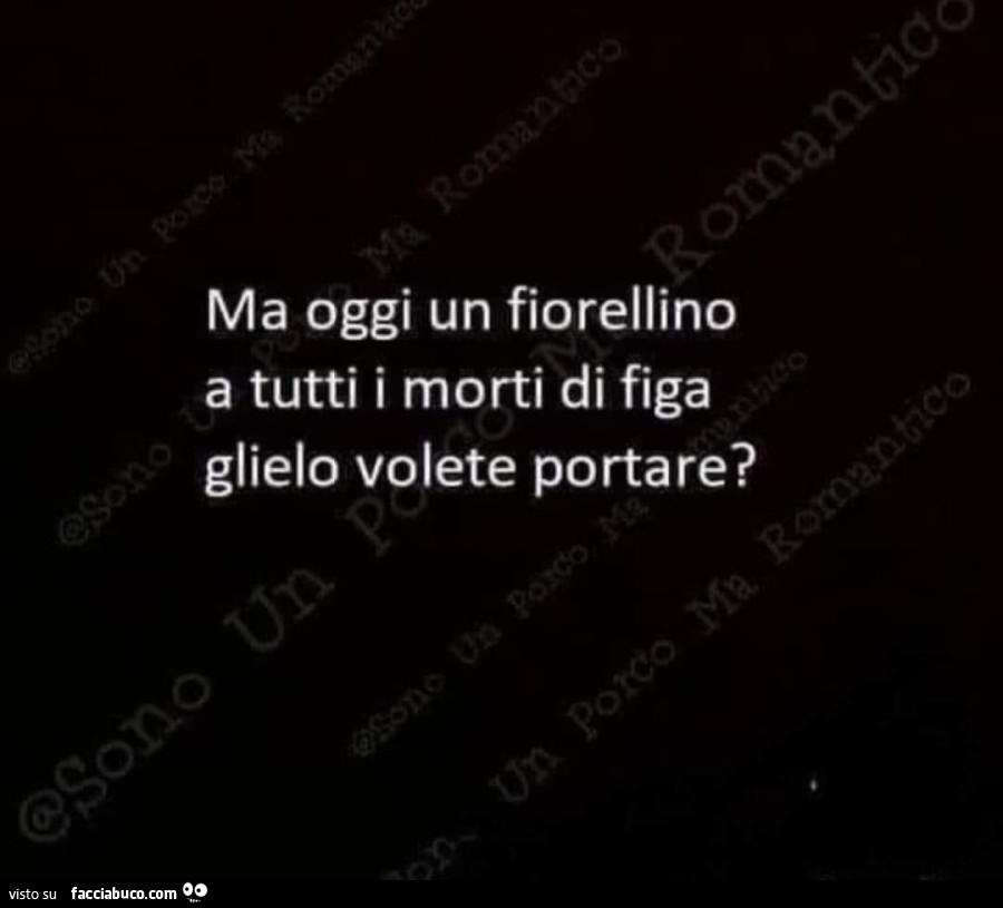 Ma oggi un fiorellino a tutti i morti di figa glielo volete portare?