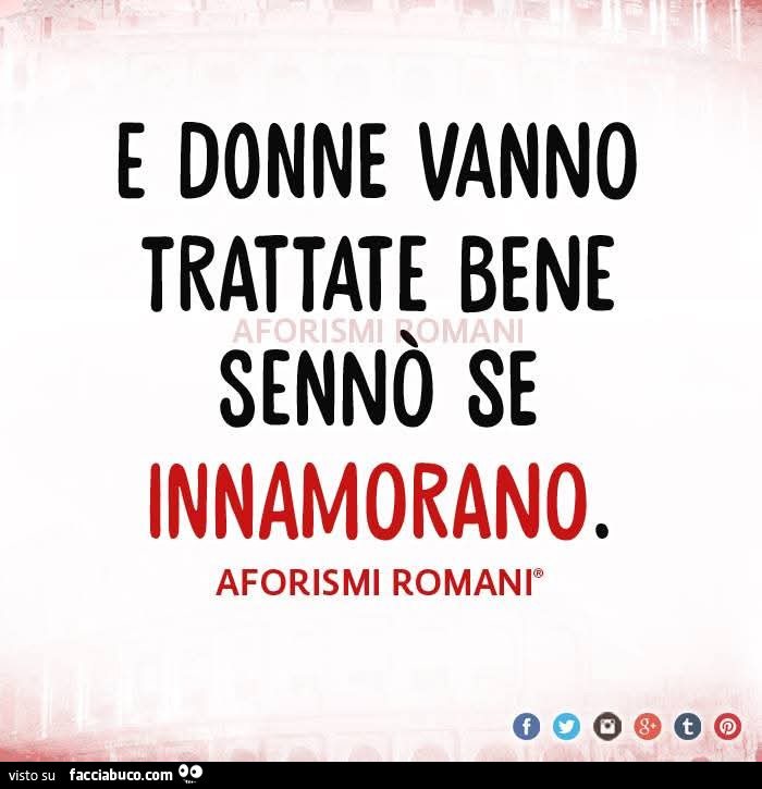 E donne vanno trattate bene sennò se innamorano