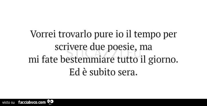 Vorrei trovarlo pure io il tempo per scrivere due poesie, ma mi fate bestemmiare tutto il giorno. Ed è subito sera