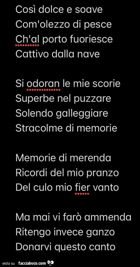 Così dolce e soave com'olezzo di pesce ch'al porto fuoriesce cattivo dalla nave si odoran le mie scorie superbe nel puzzare solendo galleggiare stracolme di memorie memorie di merenda