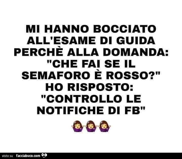 Mi hanno bocciato all'esame di guida perchè alla domanda: che fai se il semaforo è rosso? Ho risposto: controllo le notifiche di fb
