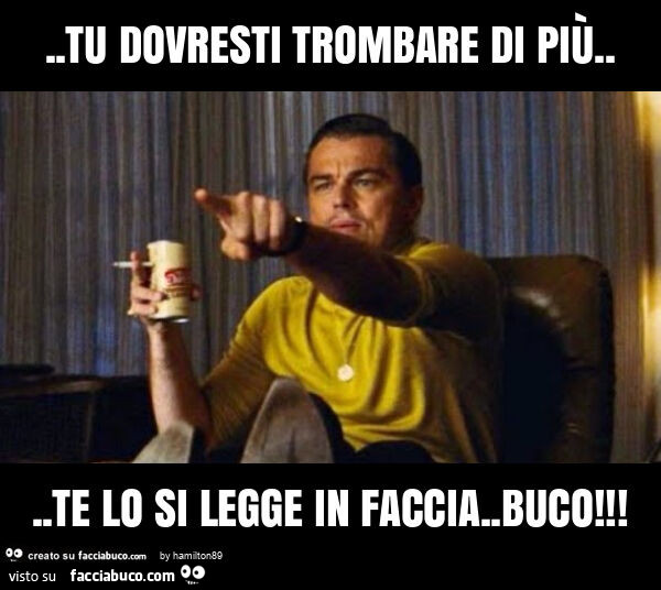 Tu dovresti trombare di più… te lo si legge in faccia. Buco