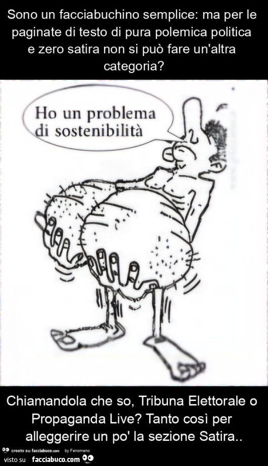 Sono un facciabuchino semplice: ma per le paginate di testo di pura polemica politica e zero satira non si può fare un'altra categoria? Chiamandola che so, tribuna elettorale o propaganda live? Tanto così per alleggerire un po' la sezione satira