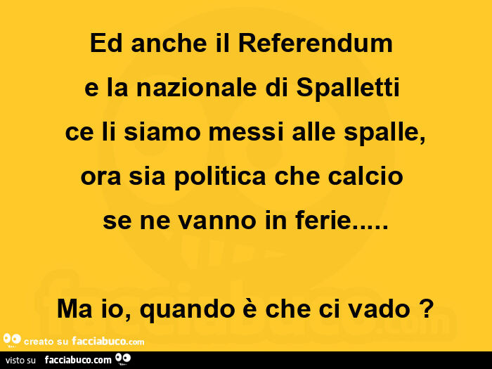 Ed anche il referendum e la nazionale di spalletti ce li siamo messi alle spalle, ora sia politica che calcio se ne vanno in ferie… ma io, quando è che ci vado?