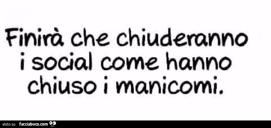 Finirà che chiuderanno i social come hanno chiuso i manicomi