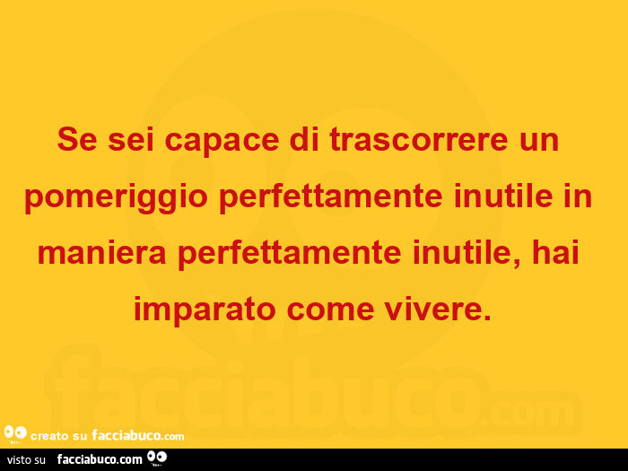 Se sei capace di trascorrere un pomeriggio perfettamente inutile in maniera perfettamente inutile, hai imparato come vivere