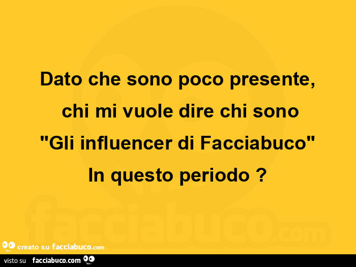 Dato che sono poco presente, chi mi vuole dire chi sono gli influencer di facciabuco in questo periodo?
