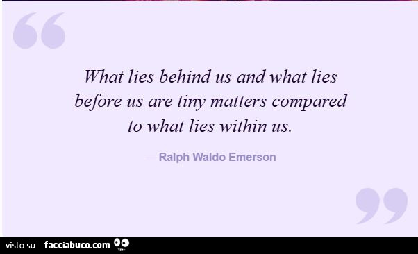 What lies behind us and what lies before us are tiny matters compared to what lies within us. Ralph Waldo Emerson