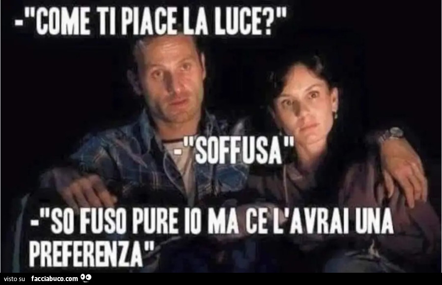 Come ti piace la luce soffusa so fuso pure io ma ce l'avrai una preferenza