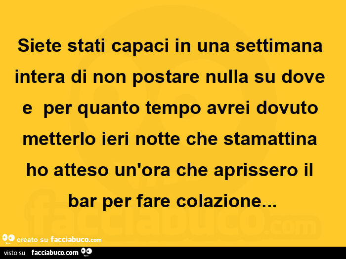 Siete stati capaci in una settimana intera di non postare nulla su dove e  per quanto tempo avrei dovuto metterlo ieri notte che stamattina ho atteso un'ora che aprissero il bar per fare colazione