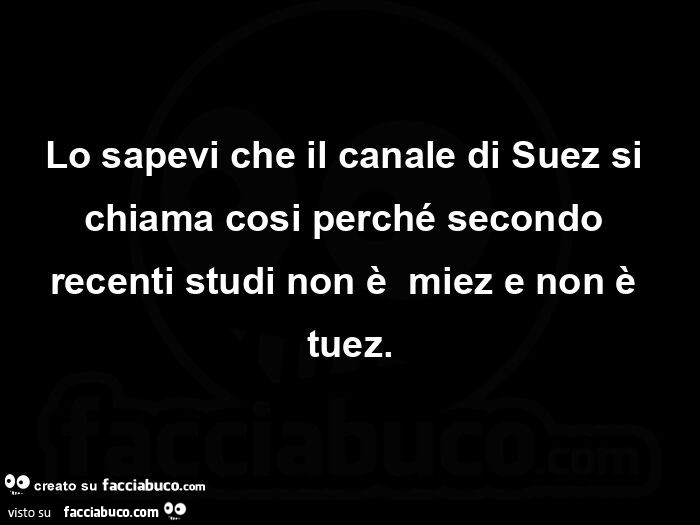 Lo sapevi che il canale di Suez si chiama cosi perché secondo recenti studi non è miez e non è tuez