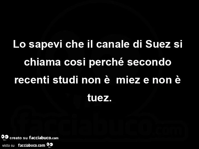 Lo sapevi che il canale di Suez si chiama cosi perché secondo recenti studi non è miez e non è tuez