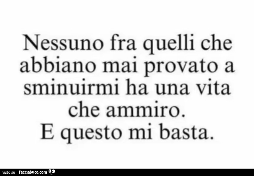 Nessuno fra quelli che abbiano mai provato a sminuirmi ha una vita che ammiro. E questo mi basta