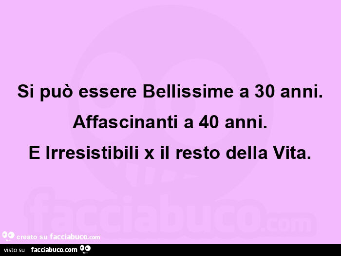 Si può essere bellissime a 30 anni. Affascinanti a 40 anni. E irresistibili x il resto della vita