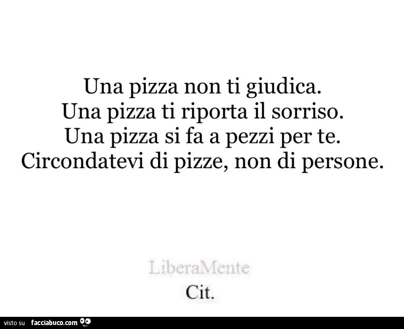 Una pizza non ti giudica. Una pizza ti riporta il sorriso. Una pizza si fa a pezzi per te. Circondatevi di pizze, non di persone