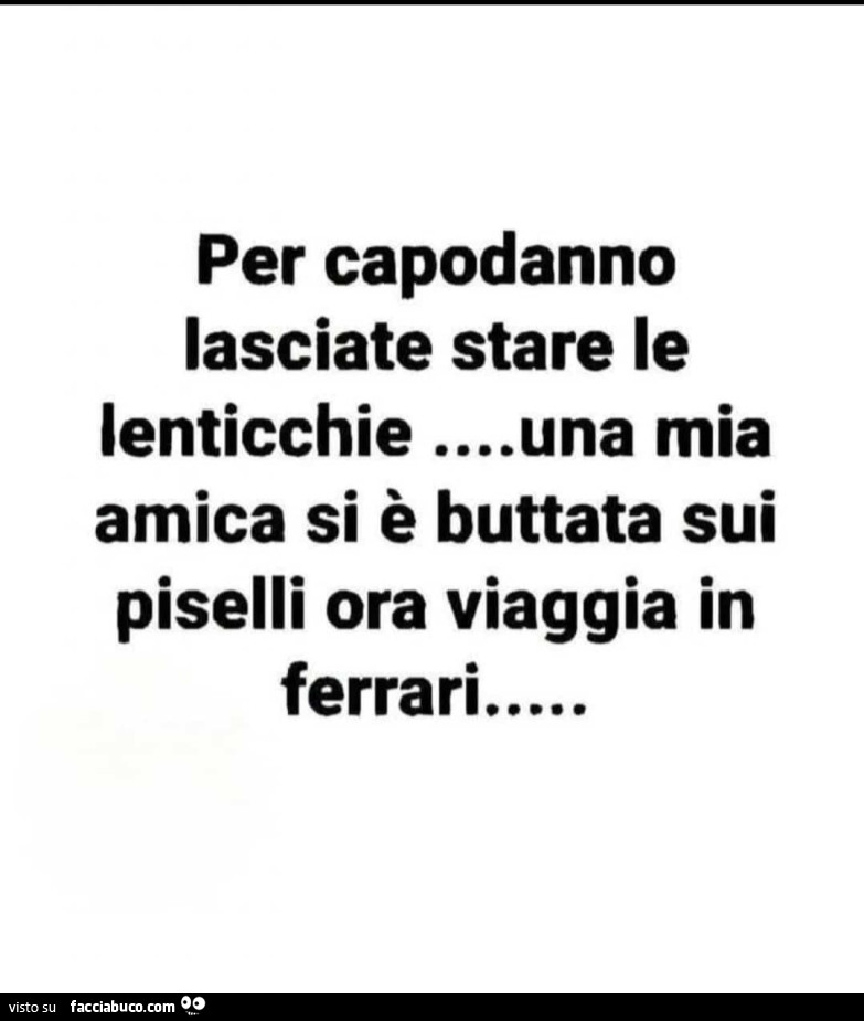 Per capodanno lasciate stare le lenticchie… una mia amica si è buttata sui piselli ora viaggia in ferrari