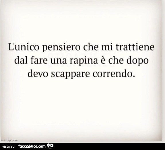 L'unico pensiero che mi trattiene dal fare una rapina è che dopo devo scappare correndo