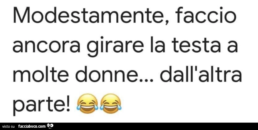Modestamente, faccio ancora girare la testa a molte donne&hellip; dall'altra parte