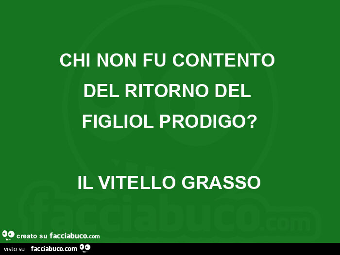 Chi non fu contento del ritorno del figliol prodigo? Il vitello grasso