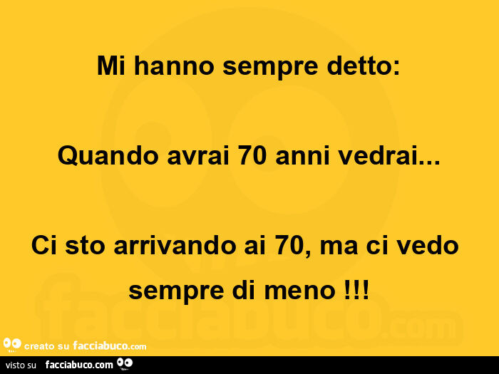 Mi hanno sempre detto: quando avrai 70 anni vedrai… ci sto arrivando ai 70, ma ci vedo sempre di meno