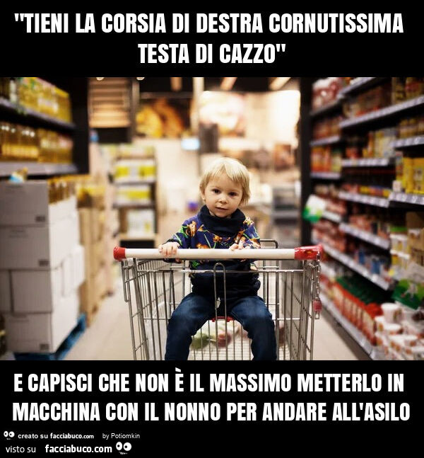 "tieni la corsia di destra cornutissima testa di cazzo" e capisci che non è il massimo metterlo in macchina con il nonno per andare all'asilo
