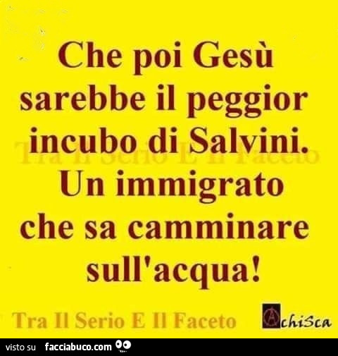 Che poi Gesù sarebbe il peggior incubo di salvini. Un immigrato che sa camminare sull'acqua