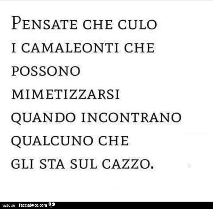 Pensate che culo i camaleonti che possono mimetizzarsi quando incontrano qualcuno che gli sta sul cazzo