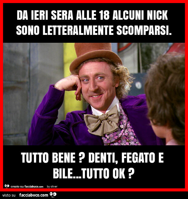 Da ieri sera alle 18 alcuni nick sono letteralmente scomparsi. Tutto bene? Denti, fegato e bile… tutto ok?