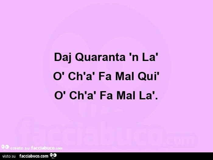Daj quaranta 'n là ò ch'à fa mal quì ò ch'à fa mal là