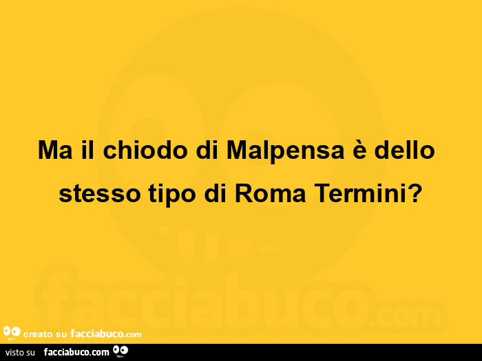 Ma il chiodo di malpensa è dello stesso tipo di roma termini?