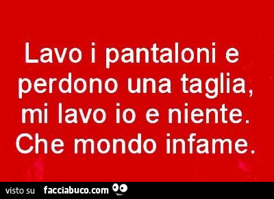 Lavo i pantaloni e perdono una taglia, mi lavo io e niente. Che mondo infame