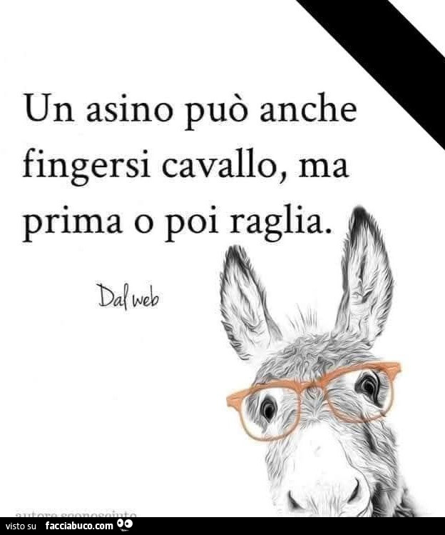 Un asino può anche fingersi cavallo, ma prima o poi raglia