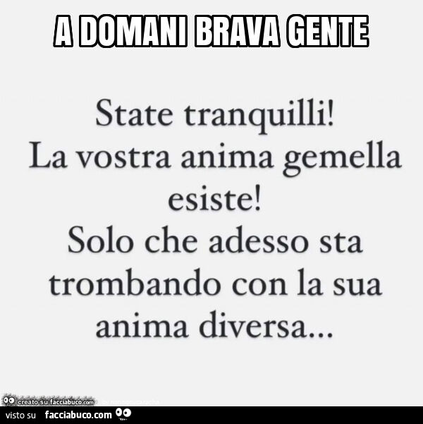 A domani brava gente. State tranquilli! La vostra anima gemella esiste! Solo che adesso sta trombando con la sua anima diversa