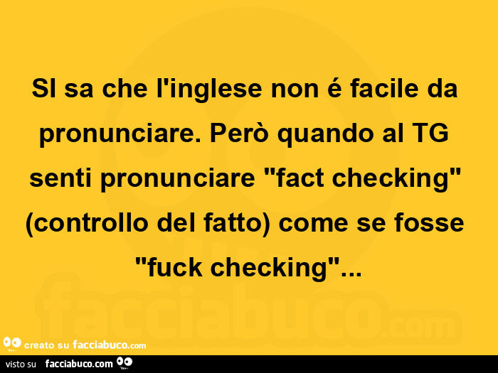 Si sa che l'inglese non é facile da pronunciare. Però quando al tg senti pronunciare fact checking controllo del fatto come se fosse fuck checking