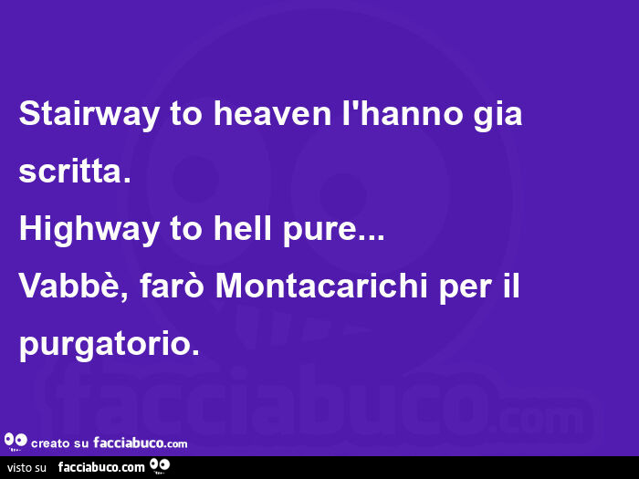 Stairway to heaven ìhanno gia scritta. Highway to hell pure… vabbè, farò montacarichi per il purgatorio