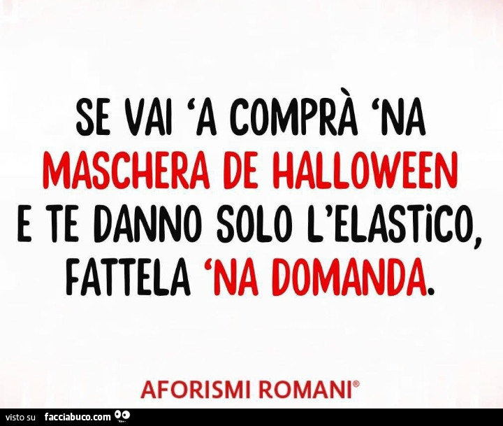 Se vai a comprà na maschera de halloween e te danno solo l'elastico, fattela na domanda