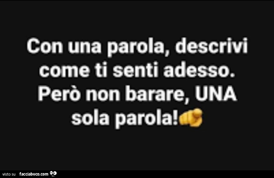 Con una parola, descrivi come ti senti adesso. Però non barare, una sola parola