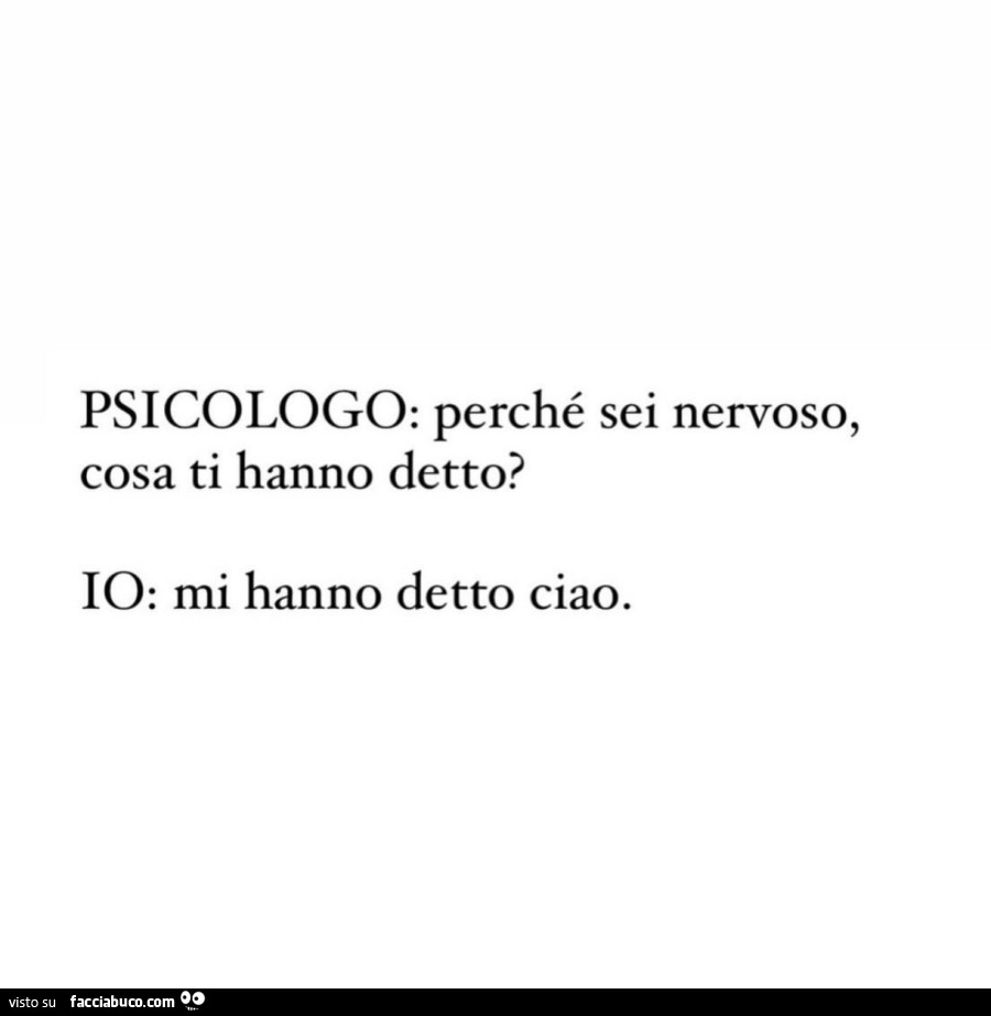 Psicologo: perché sei nervoso, cosa ti hanno detto? Io: mi hanno detto ciao