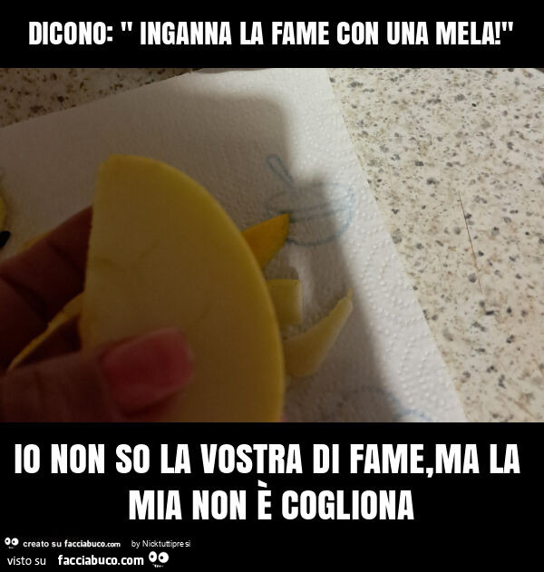Dicono: " inganna la fame con una mela! " Io non so la vostra di fame, ma la mia non è cogliona