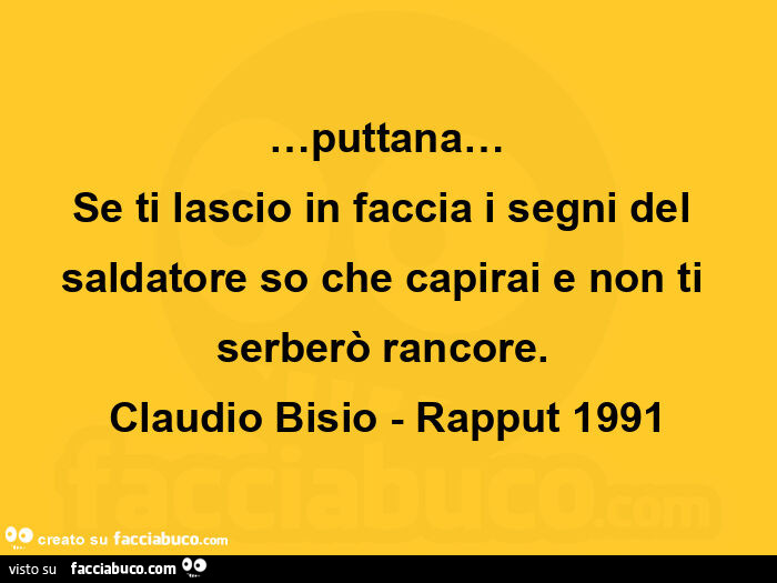 … puttana… se ti lascio in faccia i segni del saldatore so che capirai e non ti serberò rancore.   Claudio bisio - rapput 1991