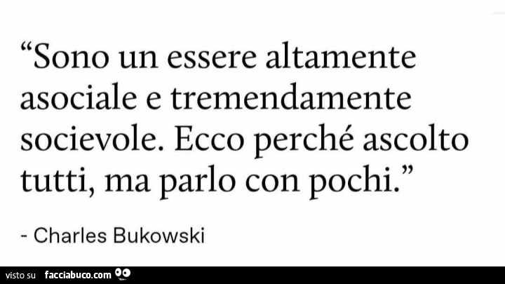 Sono un essere altamente asociale e tremendamente socievole. Ecco perché ascolto tutti, ma parlo con pochi. Charles Bukowski