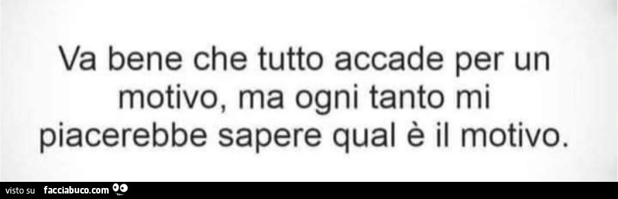 Va bene che tutto accade per un motivo ma ogni tanto mi piacerebbe sapere quale è il motivo