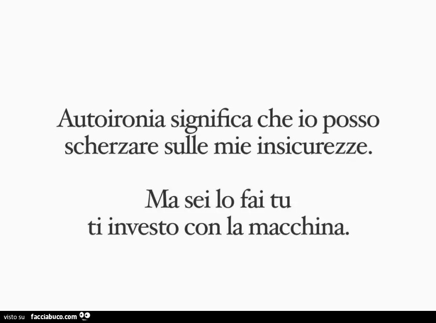 Autoironia significa che io posso scherzare sulle mie insicurezze. Ma sei lo fai tu ti investo con la macchina