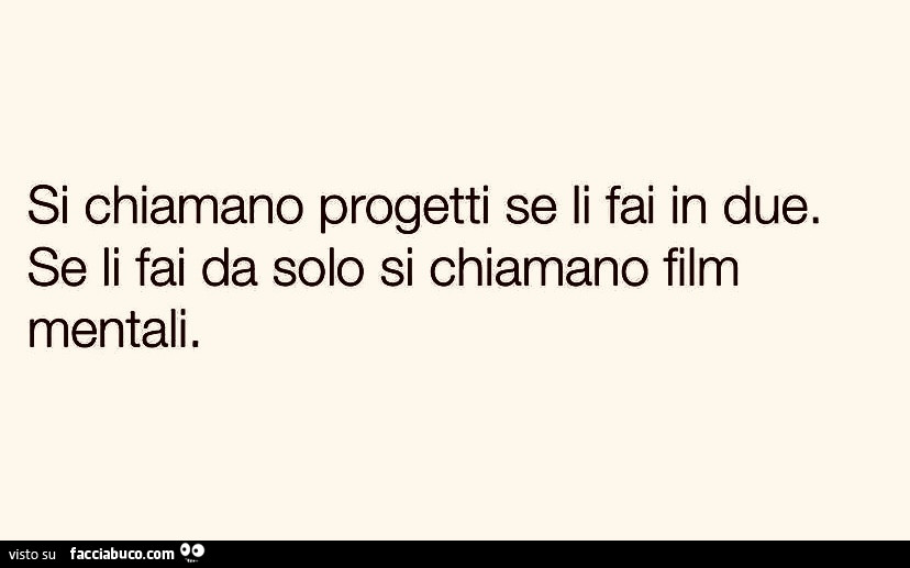 Si chiamano progetti se li fai in due. Se li fai da solo si chiamano film mentali