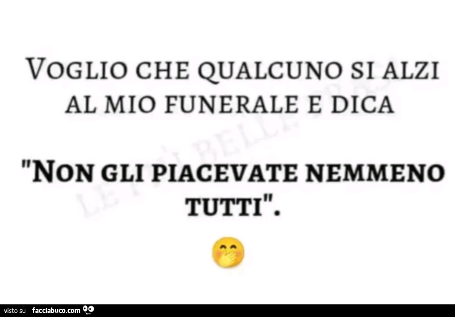 Voglio che qualcuno si alzi al mio funerale e dica non gli piacevate nemmeno tutti