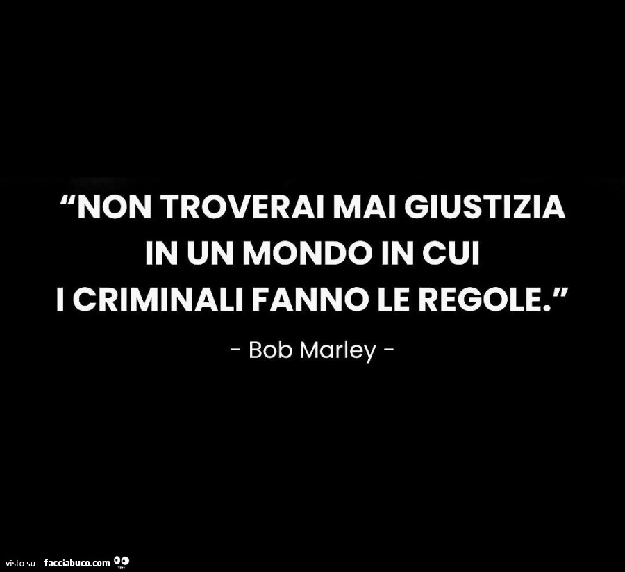 Non troverai mai giustizia in un mondo in cui i criminali fanno le regole. Bob Marley